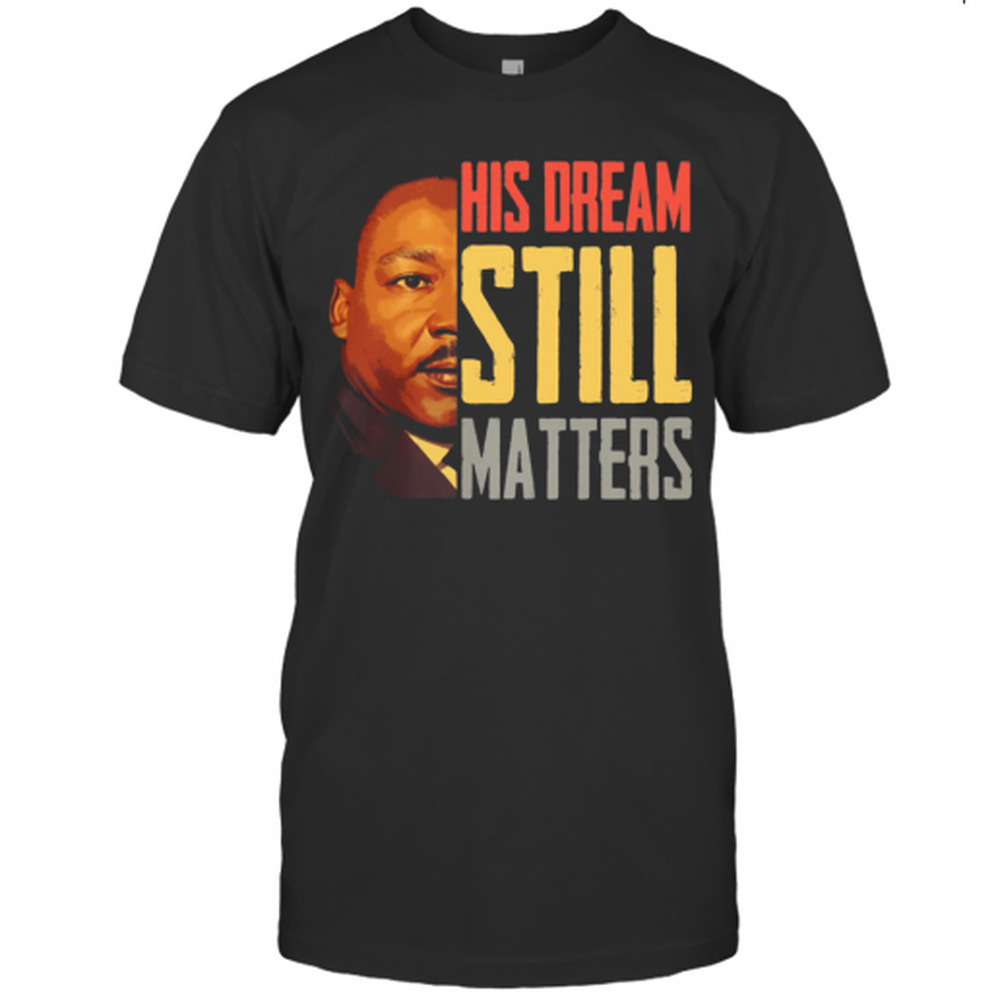 His Dream Still Matters Martin Luther King Jr T-Shirt
